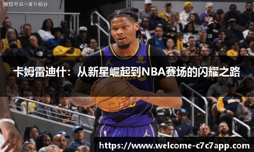 卡姆雷迪什：从新星崛起到NBA赛场的闪耀之路